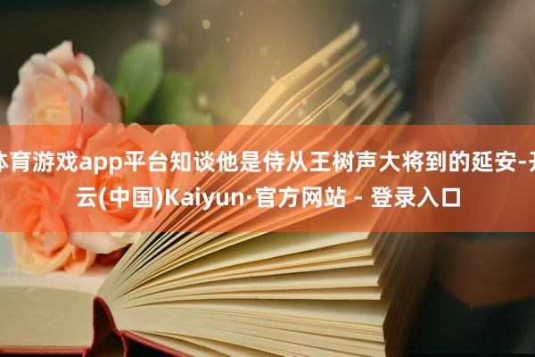 体育游戏app平台知谈他是侍从王树声大将到的延安-开云(中国)Kaiyun·官方网站 - 登录入口