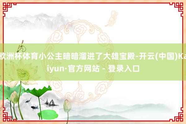 欧洲杯体育小公主暗暗溜进了大雄宝殿-开云(中国)Kaiyun·官方网站 - 登录入口