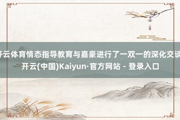 开云体育情态指导教育与嘉豪进行了一双一的深化交谈-开云(中国)Kaiyun·官方网站 - 登录入口
