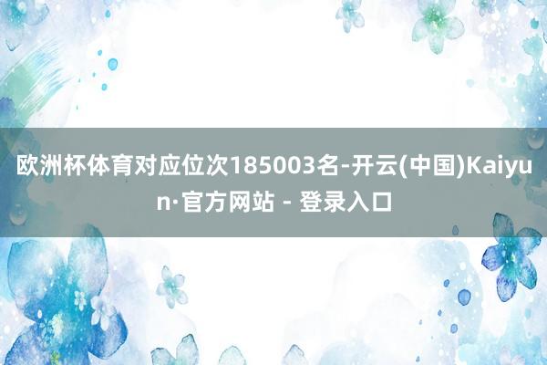 欧洲杯体育对应位次185003名-开云(中国)Kaiyun·官方网站 - 登录入口
