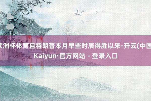 欧洲杯体育自特朗普本月早些时辰得胜以来-开云(中国)Kaiyun·官方网站 - 登录入口