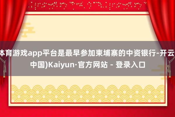 体育游戏app平台是最早参加柬埔寨的中资银行-开云(中国)Kaiyun·官方网站 - 登录入口