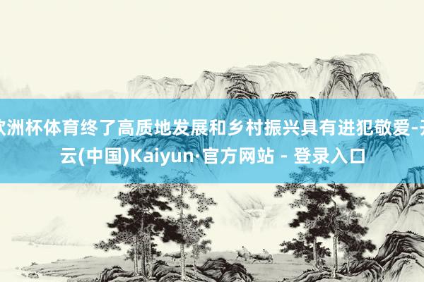 欧洲杯体育终了高质地发展和乡村振兴具有进犯敬爱-开云(中国)Kaiyun·官方网站 - 登录入口