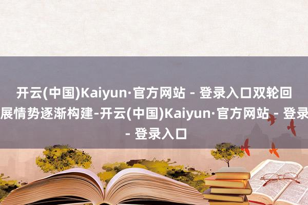 开云(中国)Kaiyun·官方网站 - 登录入口双轮回新发展情势逐渐构建-开云(中国)Kaiyun·官方网站 - 登录入口