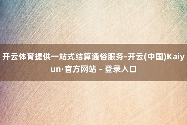开云体育提供一站式结算通俗服务-开云(中国)Kaiyun·官方网站 - 登录入口