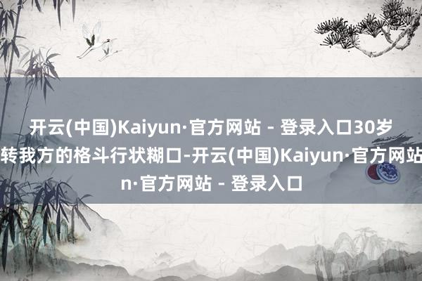 开云(中国)Kaiyun·官方网站 - 登录入口30岁的石铭才运转我方的格斗行状糊口-开云(中国)Kaiyun·官方网站 - 登录入口
