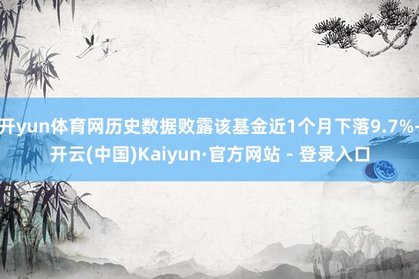 开yun体育网历史数据败露该基金近1个月下落9.7%-开云(中国)Kaiyun·官方网站 - 登录入口
