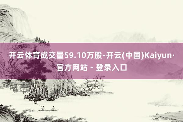 开云体育成交量59.10万股-开云(中国)Kaiyun·官方网站 - 登录入口