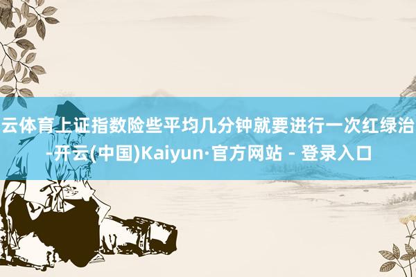 开云体育上证指数险些平均几分钟就要进行一次红绿治愈-开云(中国)Kaiyun·官方网站 - 登录入口