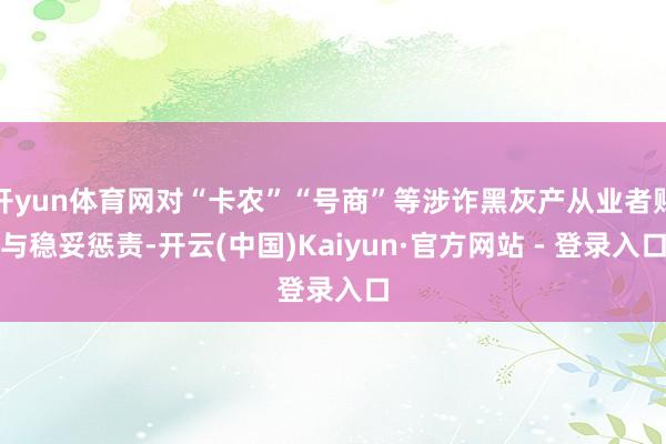 开yun体育网对“卡农”“号商”等涉诈黑灰产从业者赐与稳妥惩责-开云(中国)Kaiyun·官方网站 - 登录入口
