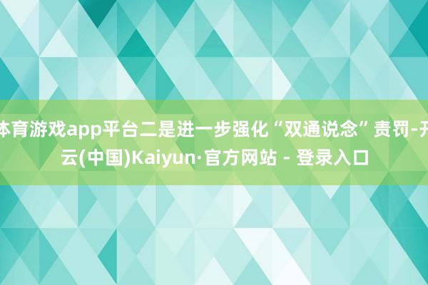 体育游戏app平台二是进一步强化“双通说念”责罚-开云(中国)Kaiyun·官方网站 - 登录入口