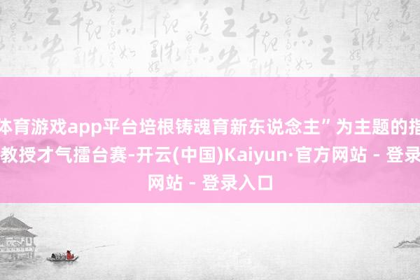 体育游戏app平台培根铸魂育新东说念主”为主题的指引员教授才气擂台赛-开云(中国)Kaiyun·官方网站 - 登录入口