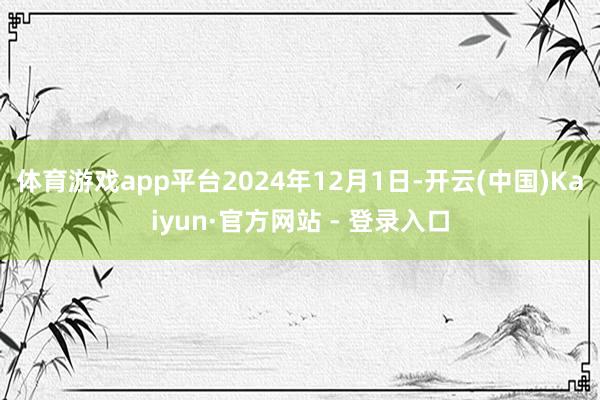 体育游戏app平台2024年12月1日-开云(中国)Kaiyun·官方网站 - 登录入口