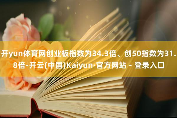 开yun体育网创业板指数为34.3倍、创50指数为31.8倍-开云(中国)Kaiyun·官方网站 - 登录入口