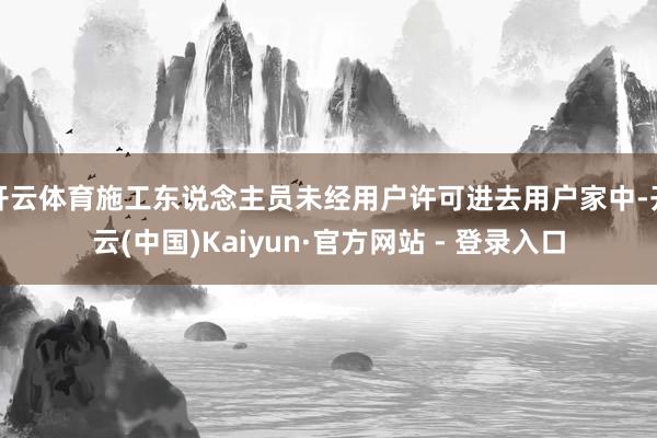 开云体育施工东说念主员未经用户许可进去用户家中-开云(中国)Kaiyun·官方网站 - 登录入口