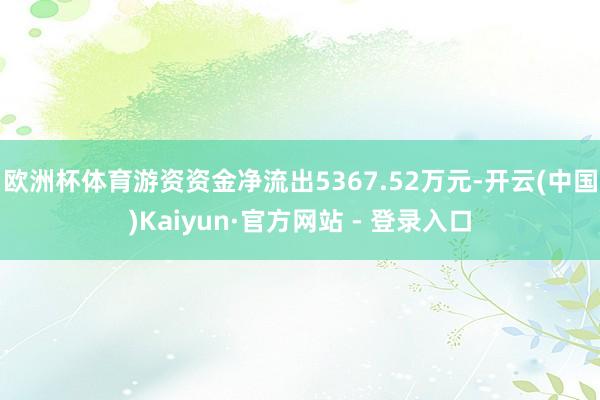 欧洲杯体育游资资金净流出5367.52万元-开云(中国)Kaiyun·官方网站 - 登录入口
