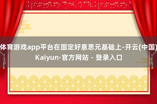 体育游戏app平台在固定好意思元基础上-开云(中国)Kaiyun·官方网站 - 登录入口