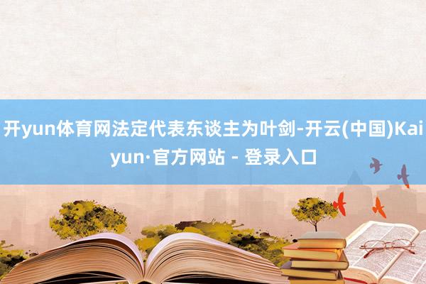开yun体育网法定代表东谈主为叶剑-开云(中国)Kaiyun·官方网站 - 登录入口