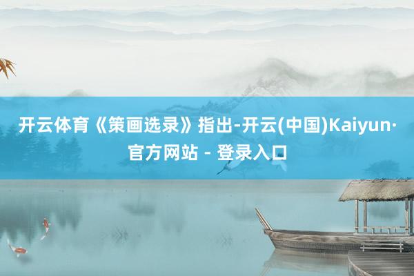 开云体育　　《策画选录》指出-开云(中国)Kaiyun·官方网站 - 登录入口