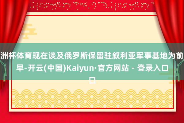 欧洲杯体育现在谈及俄罗斯保留驻叙利亚军事基地为前锋早-开云(中国)Kaiyun·官方网站 - 登录入口
