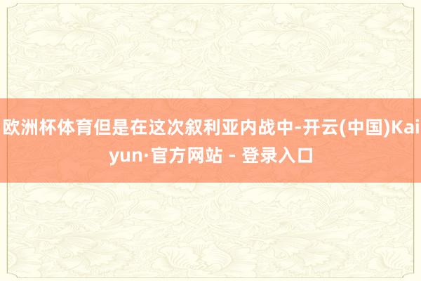 欧洲杯体育但是在这次叙利亚内战中-开云(中国)Kaiyun·官方网站 - 登录入口