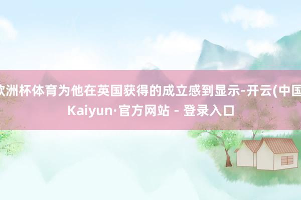 欧洲杯体育为他在英国获得的成立感到显示-开云(中国)Kaiyun·官方网站 - 登录入口
