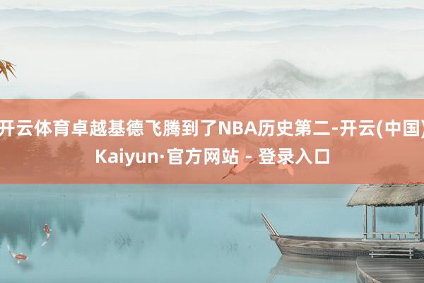 开云体育卓越基德飞腾到了NBA历史第二-开云(中国)Kaiyun·官方网站 - 登录入口
