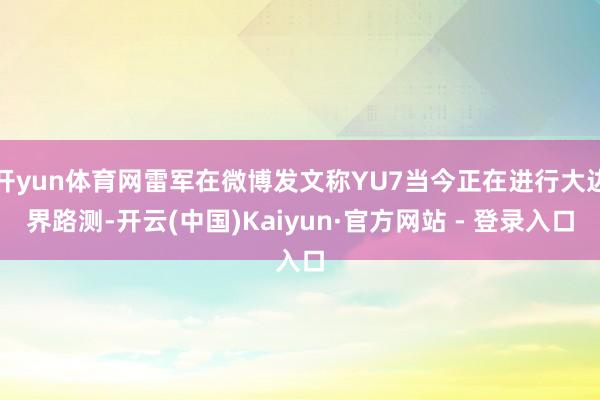 开yun体育网雷军在微博发文称YU7当今正在进行大边界路测-开云(中国)Kaiyun·官方网站 - 登录入口