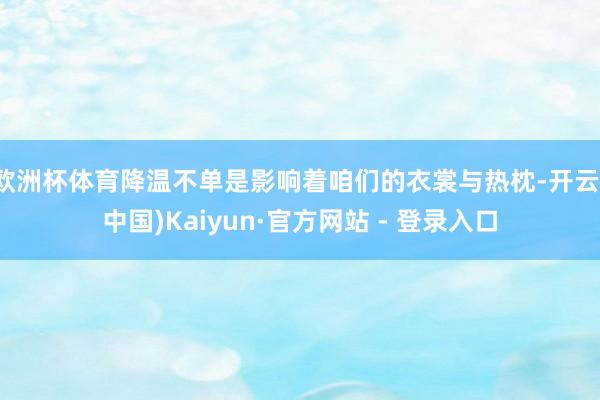 欧洲杯体育降温不单是影响着咱们的衣裳与热枕-开云(中国)Kaiyun·官方网站 - 登录入口