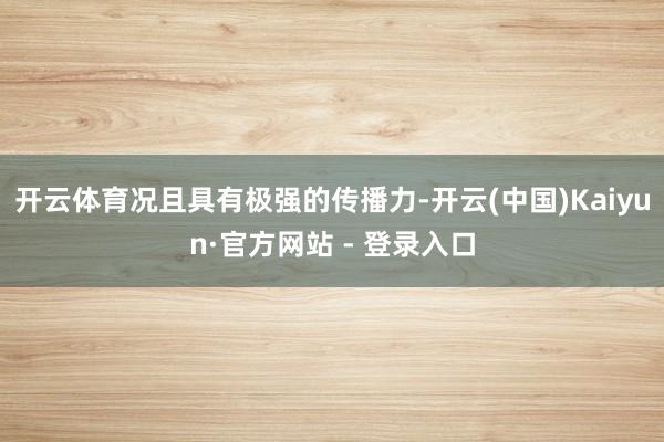 开云体育况且具有极强的传播力-开云(中国)Kaiyun·官方网站 - 登录入口