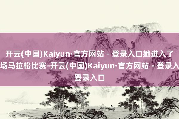 开云(中国)Kaiyun·官方网站 - 登录入口她进入了一场马拉松比赛-开云(中国)Kaiyun·官方网站 - 登录入口