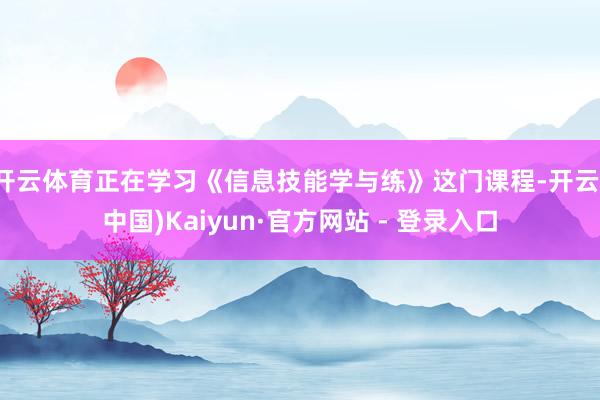 开云体育正在学习《信息技能学与练》这门课程-开云(中国)Kaiyun·官方网站 - 登录入口