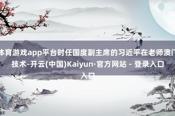 体育游戏app平台时任国度副主席的习近平在老师澳门技术-开云(中国)Kaiyun·官方网站 - 登录入口