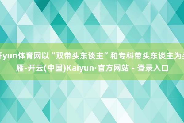 开yun体育网以“双带头东谈主”和专科带头东谈主为头雁-开云(中国)Kaiyun·官方网站 - 登录入口