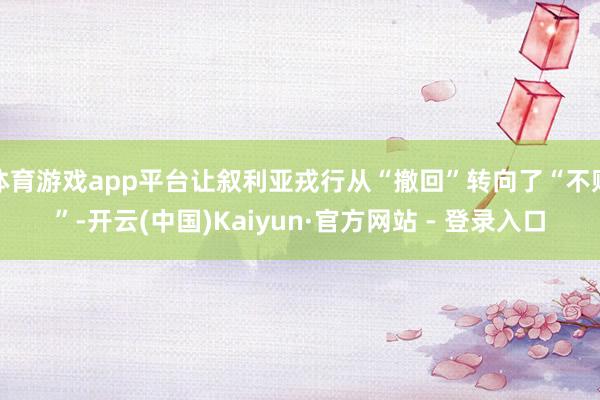 体育游戏app平台让叙利亚戎行从“撤回”转向了“不败”-开云(中国)Kaiyun·官方网站 - 登录入口