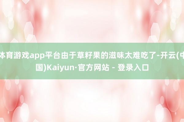 体育游戏app平台由于草籽果的滋味太难吃了-开云(中国)Kaiyun·官方网站 - 登录入口