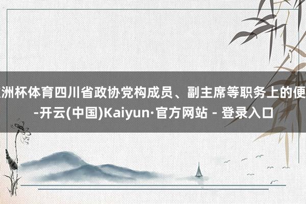 欧洲杯体育四川省政协党构成员、副主席等职务上的便利-开云(中国)Kaiyun·官方网站 - 登录入口