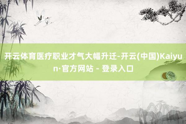 开云体育医疗职业才气大幅升迁-开云(中国)Kaiyun·官方网站 - 登录入口