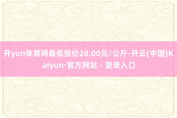 开yun体育网最低报价28.00元/公斤-开云(中国)Kaiyun·官方网站 - 登录入口