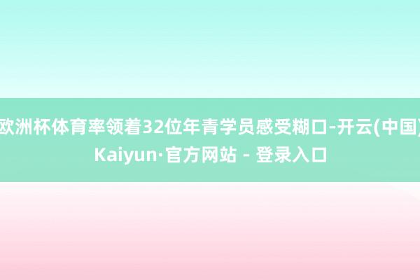 欧洲杯体育率领着32位年青学员感受糊口-开云(中国)Kaiyun·官方网站 - 登录入口