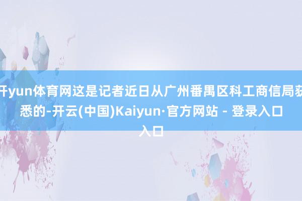 开yun体育网这是记者近日从广州番禺区科工商信局获悉的-开云(中国)Kaiyun·官方网站 - 登录入口