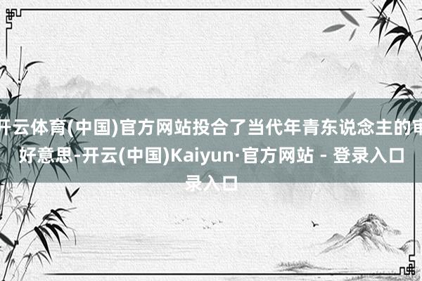 开云体育(中国)官方网站投合了当代年青东说念主的审好意思-开云(中国)Kaiyun·官方网站 - 登录入口