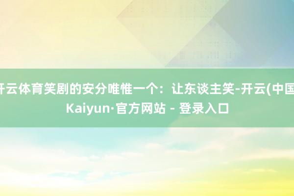 开云体育笑剧的安分唯惟一个：让东谈主笑-开云(中国)Kaiyun·官方网站 - 登录入口