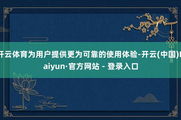 开云体育为用户提供更为可靠的使用体验-开云(中国)Kaiyun·官方网站 - 登录入口