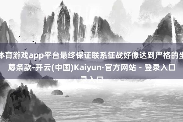 体育游戏app平台最终保证联系征战好像达到严格的坐蓐条款-开云(中国)Kaiyun·官方网站 - 登录入口