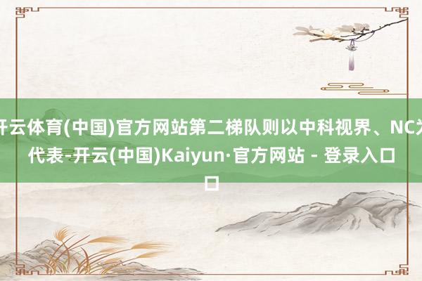 开云体育(中国)官方网站第二梯队则以中科视界、NC为代表-开云(中国)Kaiyun·官方网站 - 登录入口