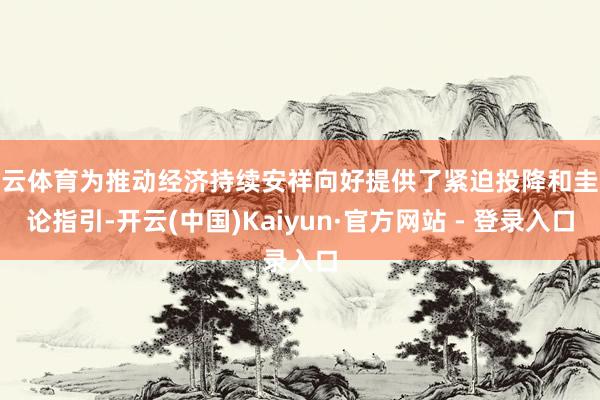 开云体育为推动经济持续安祥向好提供了紧迫投降和圭臬论指引-开云(中国)Kaiyun·官方网站 - 登录入口
