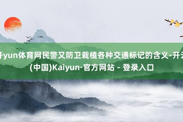 开yun体育网民警又防卫栽植各种交通标记的含义-开云(中国)Kaiyun·官方网站 - 登录入口