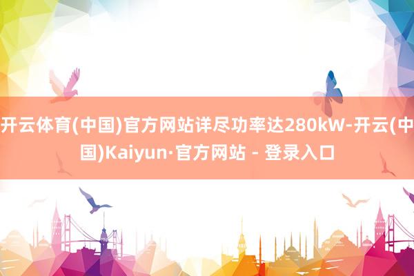 开云体育(中国)官方网站详尽功率达280kW-开云(中国)Kaiyun·官方网站 - 登录入口