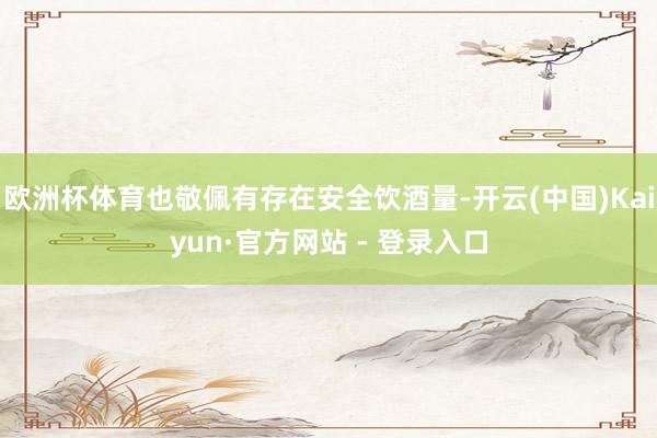 欧洲杯体育也敬佩有存在安全饮酒量-开云(中国)Kaiyun·官方网站 - 登录入口